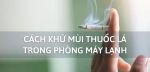 tong-hop-11-cach-khu-mui-thuoc-la-trong-phong-dieu-hoa-hieu-qua-nhat